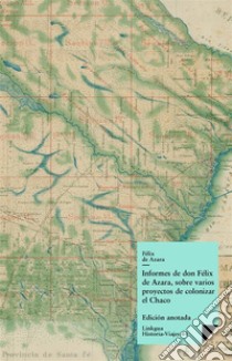 Informes de don Félix Azara, sobre varios proyectos de colonizar el Chaco. E-book. Formato EPUB ebook di Félix de Azara