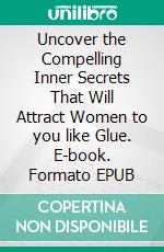 Uncover the Compelling Inner Secrets That Will Attract Women to you like Glue. E-book. Formato EPUB ebook