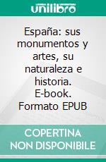 España: sus monumentos y artes, su naturaleza e historia. E-book. Formato EPUB