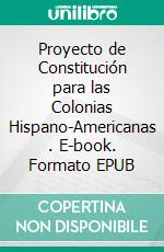 Proyecto de Constitución para las Colonias Hispano-Americanas . E-book. Formato EPUB ebook di Francisco de Miranda