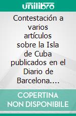 Contestación a varios artículos sobre la Isla de Cuba publicados en el Diario de Barcelona. E-book. Formato EPUB ebook