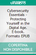 Cybersecurity Essentials - Protecting Yourself in the Digital Age. E-book. Formato EPUB ebook