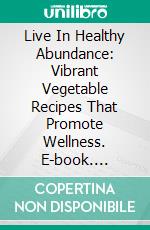 Live In Healthy Abundance: Vibrant Vegetable Recipes That Promote Wellness. E-book. Formato EPUB ebook