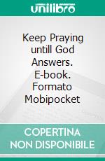 Keep Praying untill God Answers. E-book. Formato Mobipocket ebook