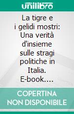 La tigre e i gelidi mostri: Una verità d'insieme sulle stragi politiche in Italia. E-book. Formato EPUB ebook