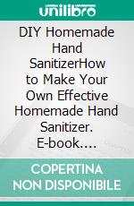 DIY Homemade Hand SanitizerHow to Make Your Own Effective Homemade Hand Sanitizer. E-book. Formato EPUB ebook