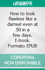 How to look flawless like a damsel even at 50 in a few days. E-book. Formato EPUB ebook