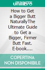 How to Get a Bigger Butt NaturallyThe Ultimate Guide to Get a Bigger, Firmer Butt Fast. E-book. Formato EPUB ebook di PHOEBE BELINDA REYNOLDS