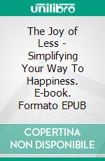 The Joy of Less - Simplifying Your Way To Happiness. E-book. Formato EPUB ebook
