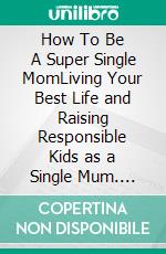 How To Be A Super Single MomLiving Your Best Life and Raising Responsible Kids as a Single Mum. E-book. Formato EPUB ebook di Quincy Lesley Darren