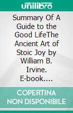 Summary Of A Guide to the Good LifeThe Ancient Art of Stoic Joy by William B. Irvine. E-book. Formato EPUB ebook