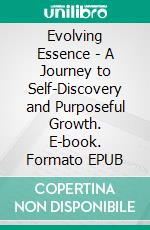 Evolving Essence - A Journey to Self-Discovery and Purposeful Growth. E-book. Formato EPUB ebook