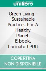 Green Living - Sustainable Practices For A Healthy Planet. E-book. Formato EPUB ebook