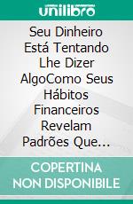 Seu Dinheiro Está Tentando Lhe Dizer AlgoComo Seus Hábitos Financeiros Revelam Padrões Que Podem Estar Construindo ou Destruindo Seu Futuro. E-book. Formato EPUB ebook