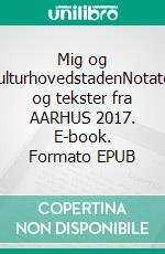Mig og kulturhovedstadenNotater og tekster fra AARHUS 2017. E-book. Formato EPUB ebook