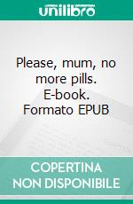 Please, mum, no more pills. E-book. Formato EPUB ebook di Pia Brandt Danborg