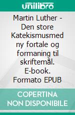 Martin Luther - Den store Katekismusmed ny fortale og formaning til skriftemål. E-book. Formato EPUB ebook di Finn B. Andersen