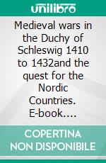Medieval wars in the Duchy of Schleswig 1410 to 1432and the quest for the Nordic Countries. E-book. Formato EPUB ebook