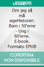 Om jeg så må sigeHistorier:  Barn i 50'erne - Ung i 60'erne. E-book. Formato EPUB