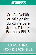 Ctrl Alt DelNår du ville ønske du kunne gøre alt om. E-book. Formato EPUB ebook di Annette Dollard