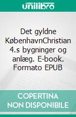 Det gyldne KøbenhavnChristian 4.s bygninger og anlæg. E-book. Formato EPUB ebook di Philip Wu