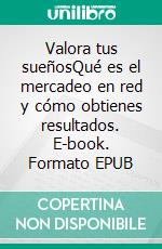 Valora tus sueñosQué es el mercadeo en red y cómo obtienes resultados. E-book. Formato EPUB ebook