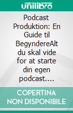 Podcast Produktion: En Guide til BegyndereAlt du skal vide for at starte din egen podcast. E-book. Formato EPUB ebook