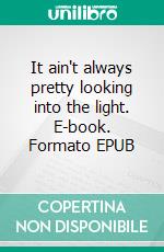 It ain't always pretty looking into the light. E-book. Formato EPUB ebook