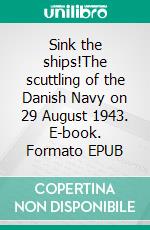 Sink the ships!The scuttling of the Danish Navy on 29 August 1943. E-book. Formato EPUB ebook