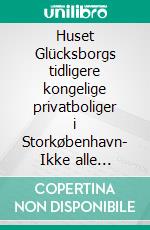 Huset Glücksborgs tidligere kongelige privatboliger i Storkøbenhavn- Ikke alle kongelige har kun boet på slotte, herregårde og adelige palæer. E-book. Formato EPUB ebook di Philip Wu