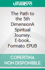 The Path to the 5th DimensionA Spiritual Journey. E-book. Formato EPUB ebook
