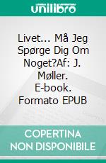 Livet... Må Jeg Spørge Dig Om Noget?Af: J. Møller. E-book. Formato EPUB ebook