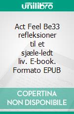 Act Feel Be33 refleksioner til et sjæle-ledt liv. E-book. Formato EPUB ebook