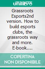 Grassroots Esports2nd version. How to build esports clubs, the grassroots way and more. E-book. Formato EPUB