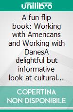 A fun flip book: Working with Americans and Working with DanesA delightful but informative look at cultural differences between Denmark and the USA. E-book. Formato EPUB ebook