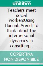 Teachers meet social workersUsing Hannah Arendt to think about the interpersonal dynamics in consulting sessions. E-book. Formato EPUB