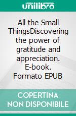 All the Small ThingsDiscovering the power of gratitude and appreciation. E-book. Formato EPUB