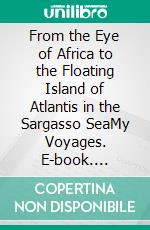 From the Eye of Africa to the Floating Island of Atlantis in the Sargasso SeaMy Voyages. E-book. Formato EPUB ebook