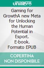 Gaming for GrowthA new Meta for Unlocking the Human Potential in Esport. E-book. Formato EPUB ebook