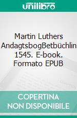 Martin Luthers AndagtsbogBetbüchlin 1545. E-book. Formato EPUB ebook di Finn Andersen