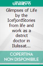 Glimpses of Life by the IcefjordStories from life and work as a district doctor in Ilulissat 1948-1957. E-book. Formato EPUB ebook