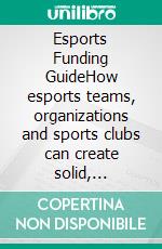 Esports Funding GuideHow esports teams, organizations and sports clubs can create solid, profitable revenue streams to secure the operation and development of their esports activities.. E-book. Formato EPUB