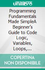 Programming Fundamentals Made SimpleA Beginner’s Guide to Code Logic, Variables, Loops, Functions, Data Structures, and Real Software Thinking. E-book. Formato EPUB ebook