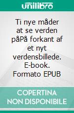 Ti nye måder at se verden påPå forkant af et nyt verdensbillede. E-book. Formato EPUB ebook di Else Byskov