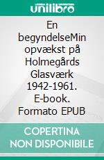 En begyndelseMin opvækst på Holmegårds Glasværk 1942-1961. E-book. Formato EPUB ebook