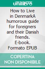 How to Live in DenmarkA humorous guide for foreigners and their Danish friends. E-book. Formato EPUB ebook