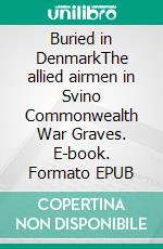 Buried in DenmarkThe allied airmen in Svino Commonwealth War Graves. E-book. Formato EPUB ebook di Mette Magnusson