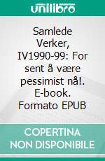 Samlede Verker, IV1990-99: For sent å være pessimist nå!. E-book. Formato EPUB ebook