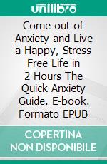 Come out of Anxiety and Live a Happy, Stress Free Life in 2 Hours The Quick Anxiety Guide. E-book. Formato EPUB ebook