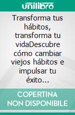 Transforma tus hábitos, transforma tu vidaDescubre cómo cambiar viejos hábitos e impulsar tu éxito personal.. E-book. Formato EPUB ebook